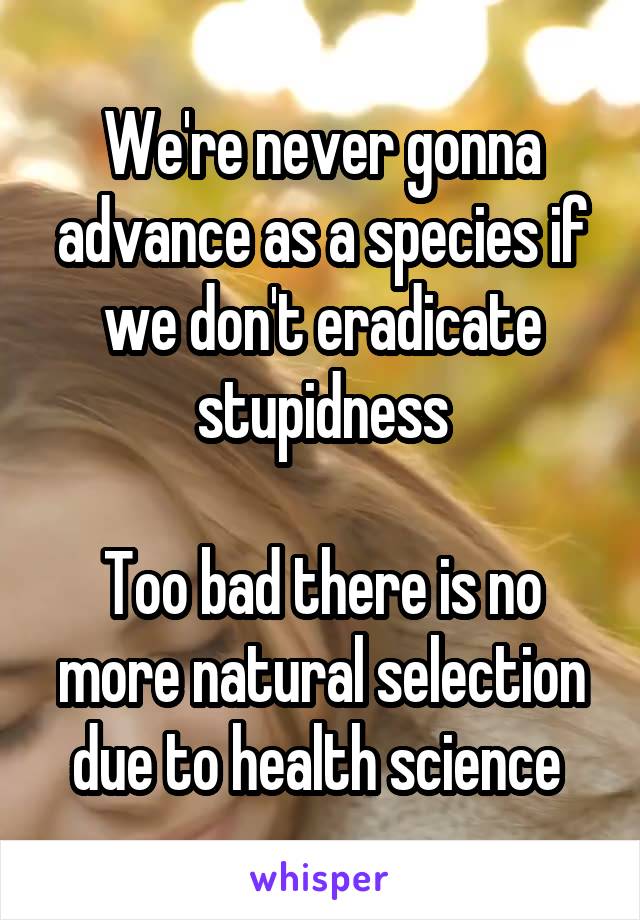 We're never gonna advance as a species if we don't eradicate stupidness

Too bad there is no more natural selection due to health science 