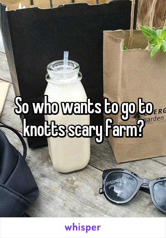 So who wants to go to knotts scary farm?