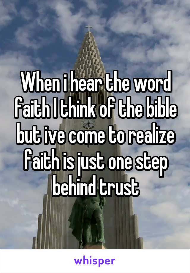 When i hear the word faith I think of the bible but ive come to realize faith is just one step behind trust