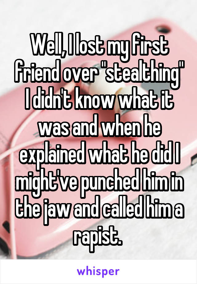 Well, I lost my first friend over "stealthing" I didn't know what it was and when he explained what he did I might've punched him in the jaw and called him a rapist. 