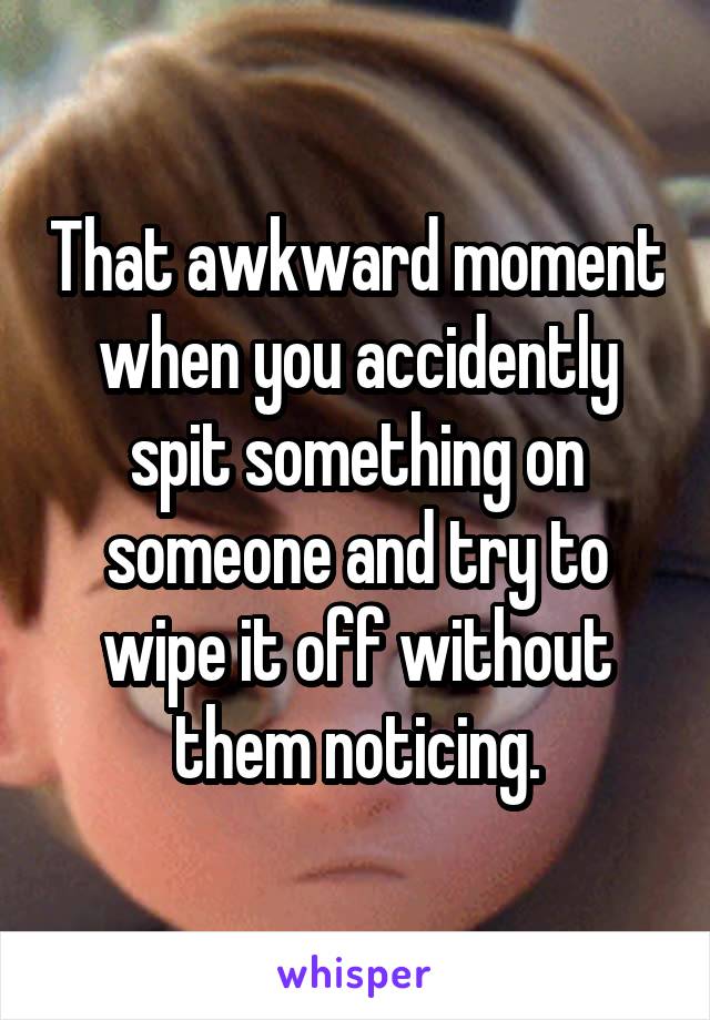 That awkward moment when you accidently spit something on someone and try to wipe it off without them noticing.