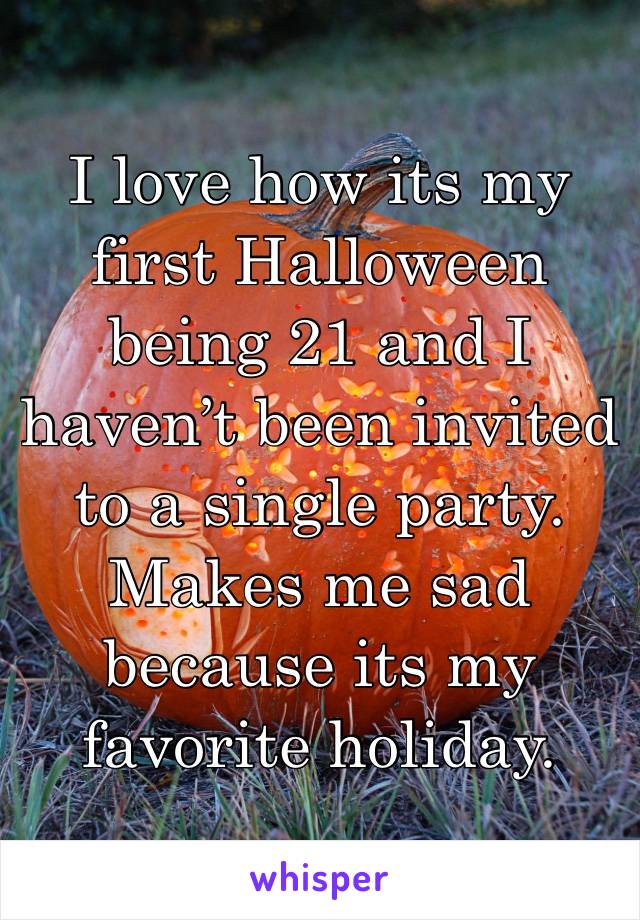 I love how its my first Halloween being 21 and I haven’t been invited to a single party. Makes me sad because its my favorite holiday. 