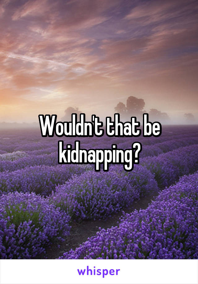 Wouldn't that be kidnapping?