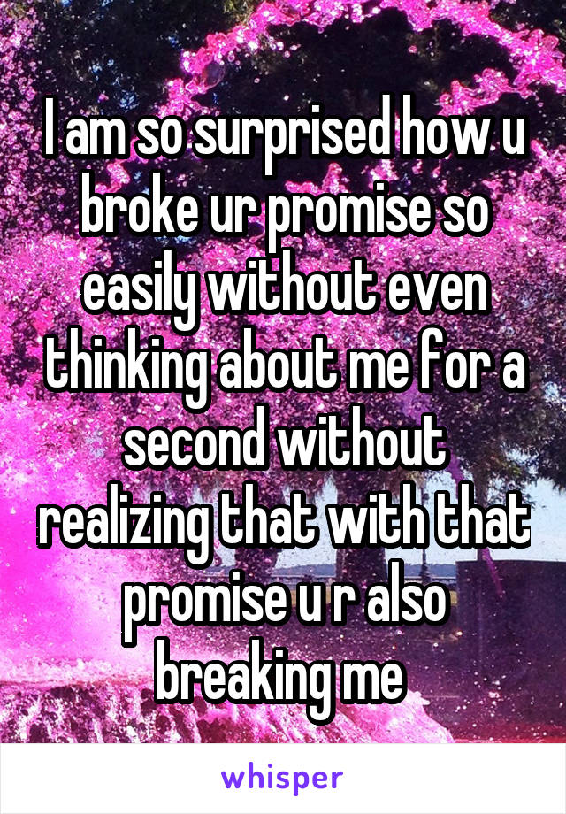 I am so surprised how u broke ur promise so easily without even thinking about me for a second without realizing that with that promise u r also breaking me 