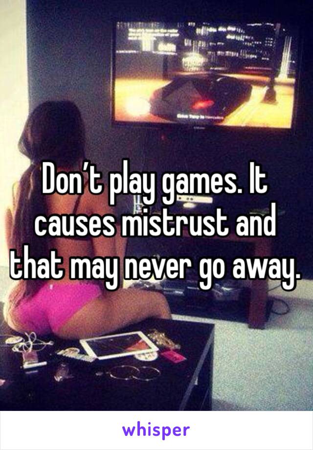 Don’t play games. It causes mistrust and that may never go away.  