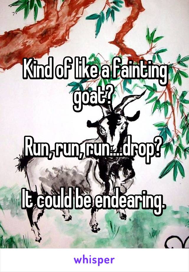 Kind of like a fainting goat? 

Run, run, run....drop? 

It could be endearing. 