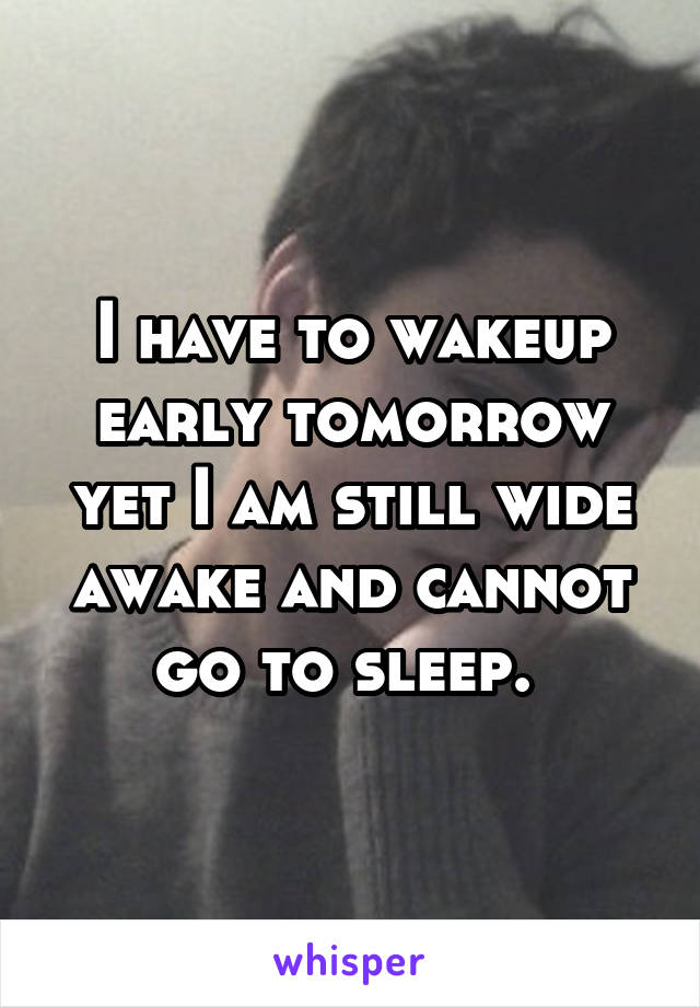 I have to wakeup early tomorrow yet I am still wide awake and cannot go to sleep. 
