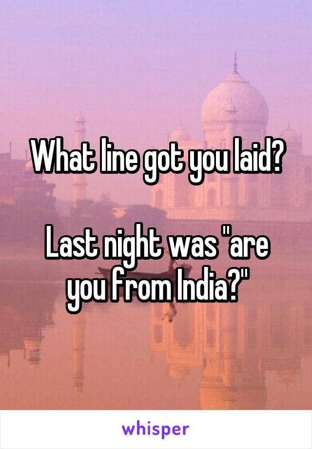 What line got you laid?

Last night was "are you from India?"
