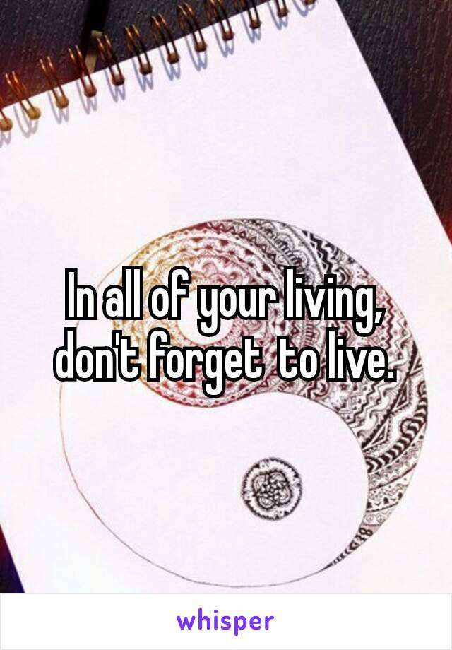 In all of your living, don't forget to live.
