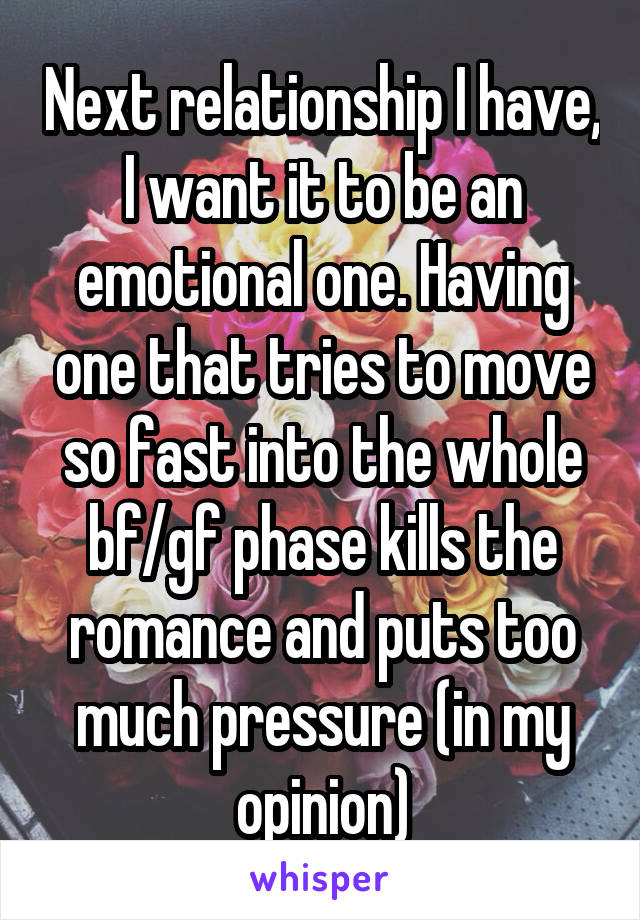 Next relationship I have, I want it to be an emotional one. Having one that tries to move so fast into the whole bf/gf phase kills the romance and puts too much pressure (in my opinion)