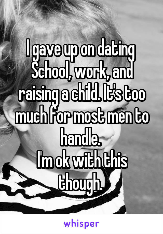 I gave up on dating 
School, work, and raising a child. It's too much for most men to handle. 
I'm ok with this though. 