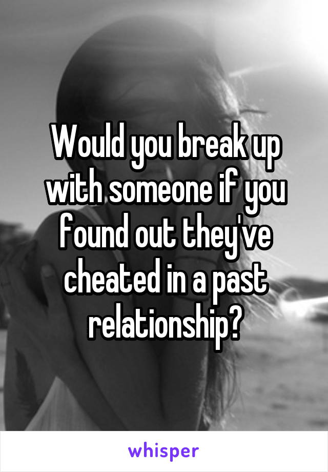 Would you break up with someone if you found out they've cheated in a past relationship?