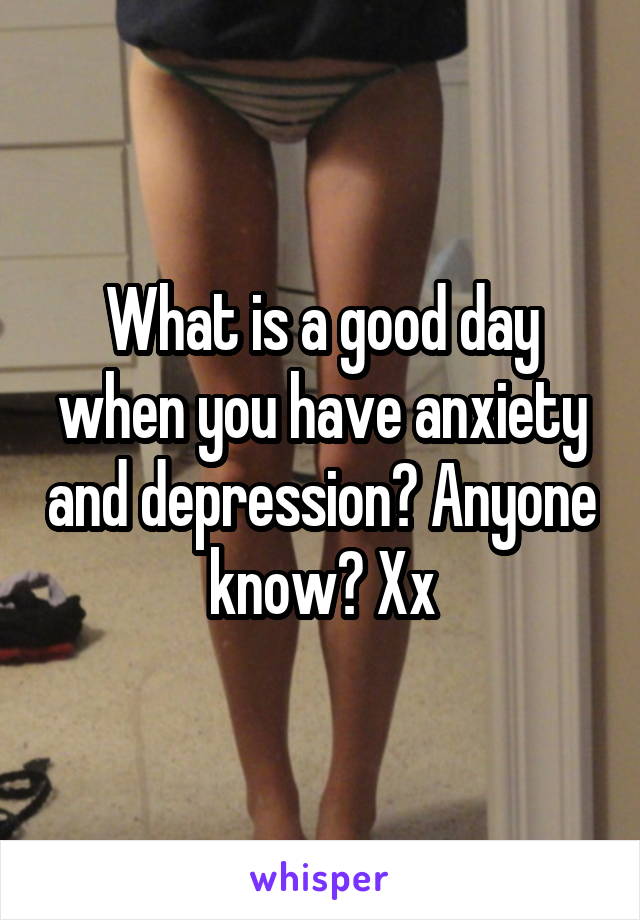 What is a good day when you have anxiety and depression? Anyone know? Xx