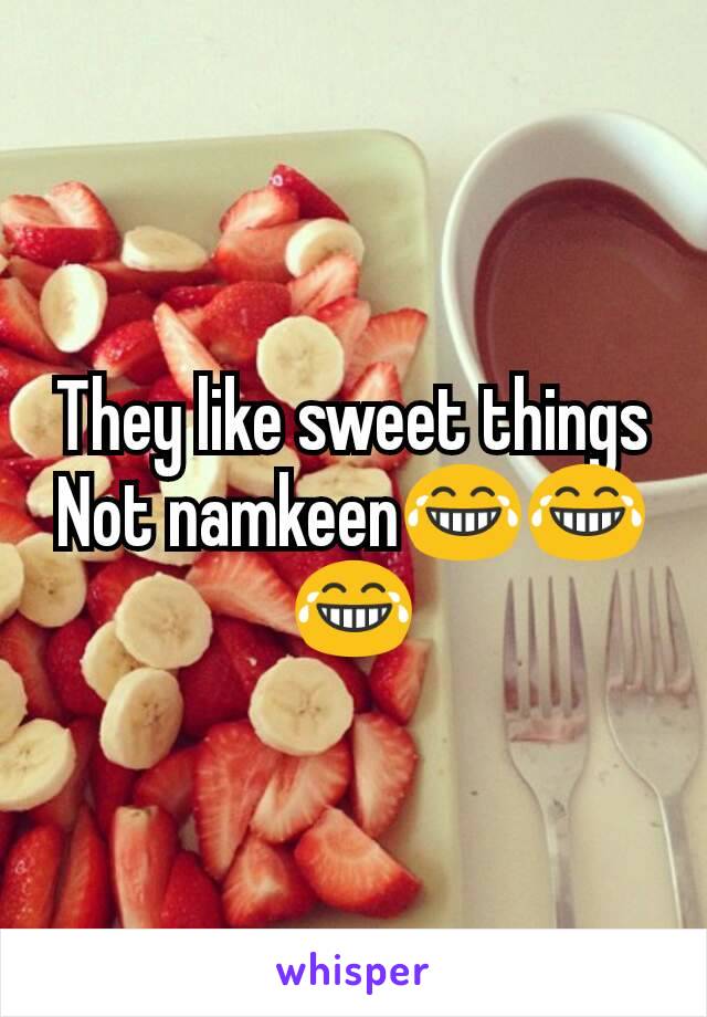 They like sweet things
Not namkeen😂😂😂