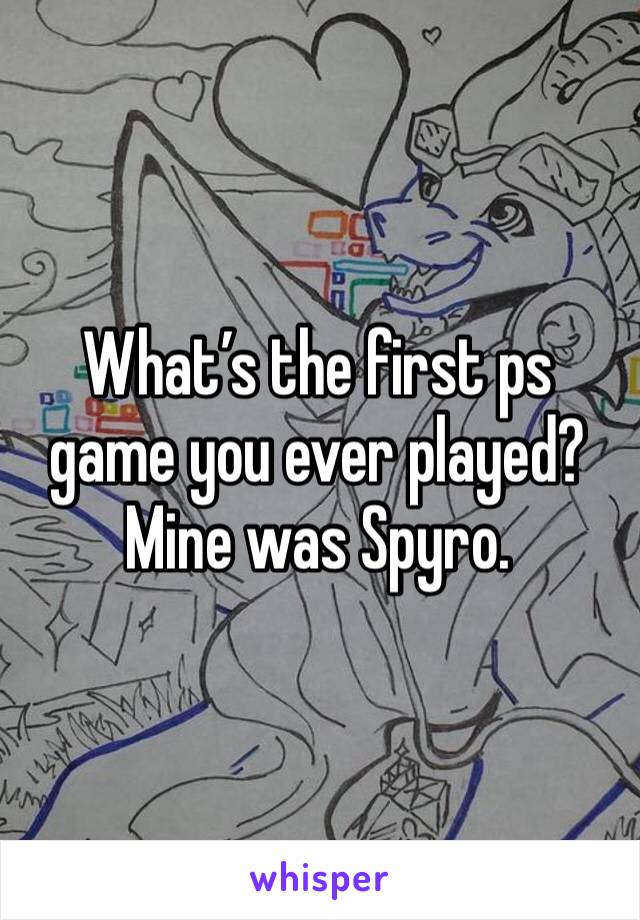 What’s the first ps game you ever played? Mine was Spyro.