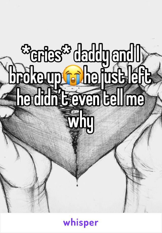 *cries* daddy and I broke up😭he just left he didn’t even tell me why