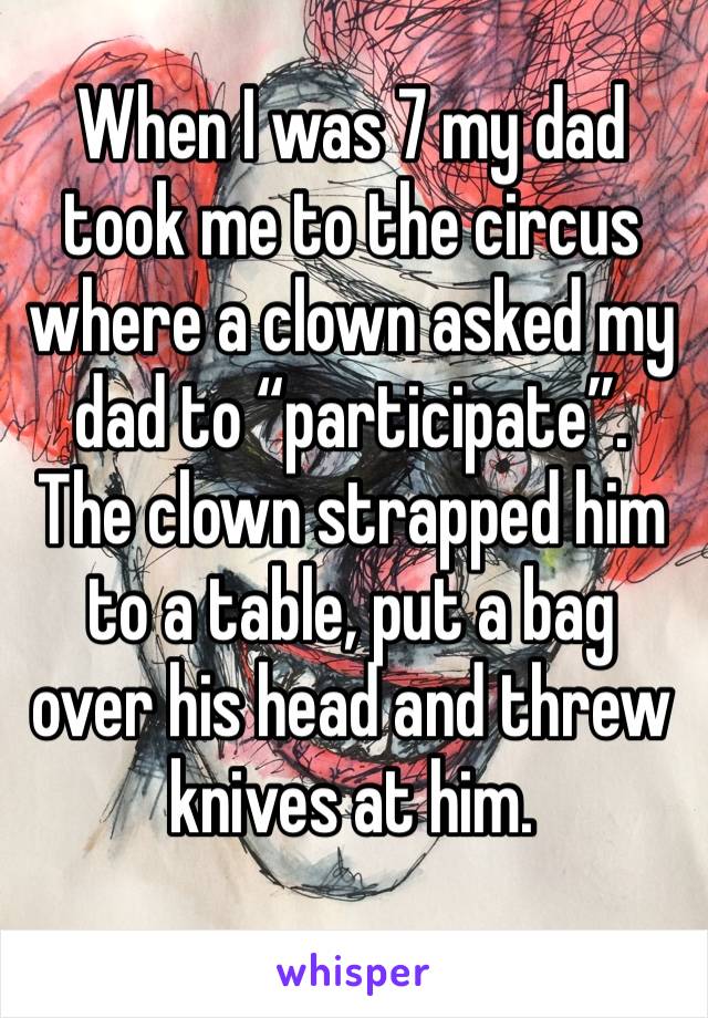 When I was 7 my dad took me to the circus where a clown asked my dad to “participate”. The clown strapped him to a table, put a bag over his head and threw knives at him. 