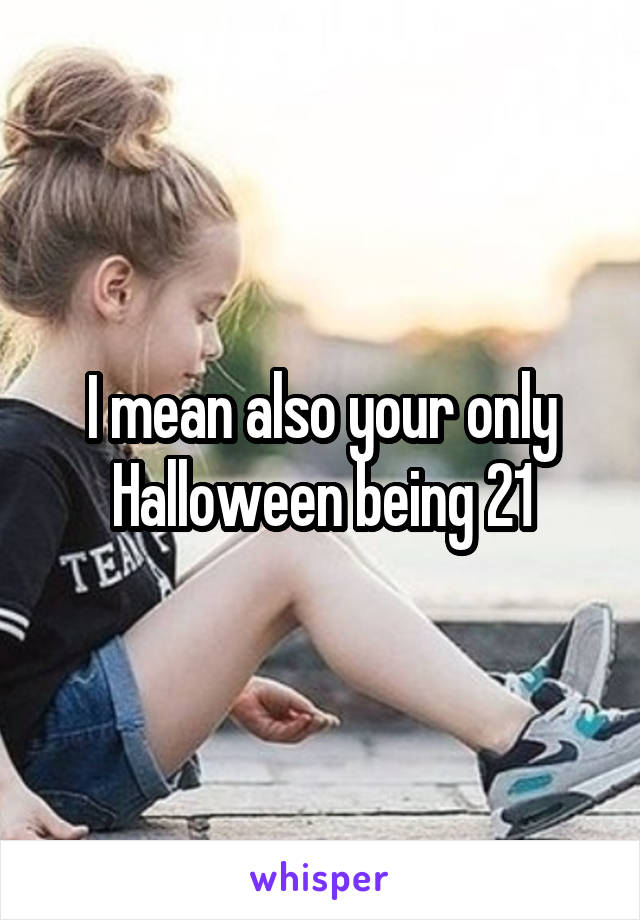 I mean also your only Halloween being 21