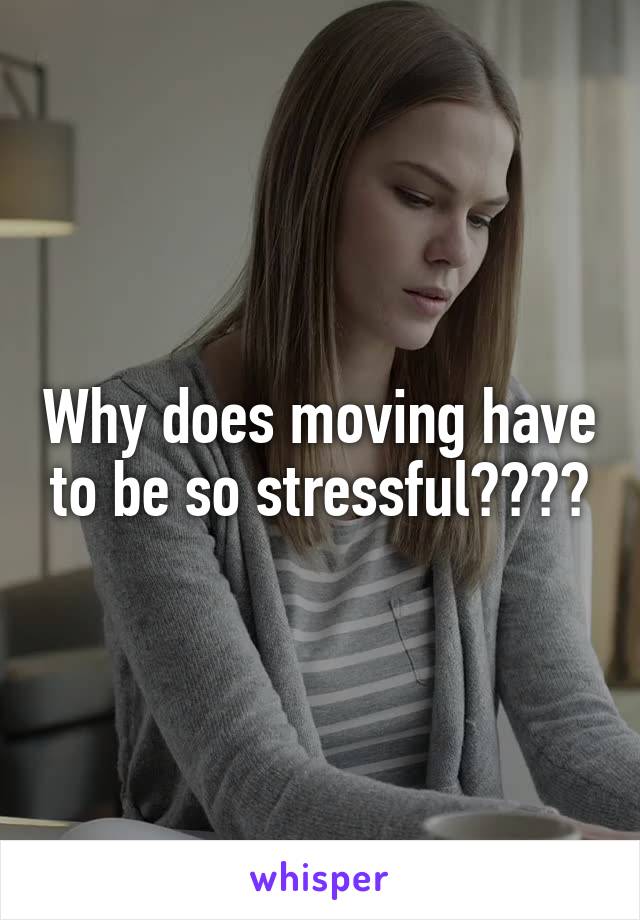 Why does moving have to be so stressful????