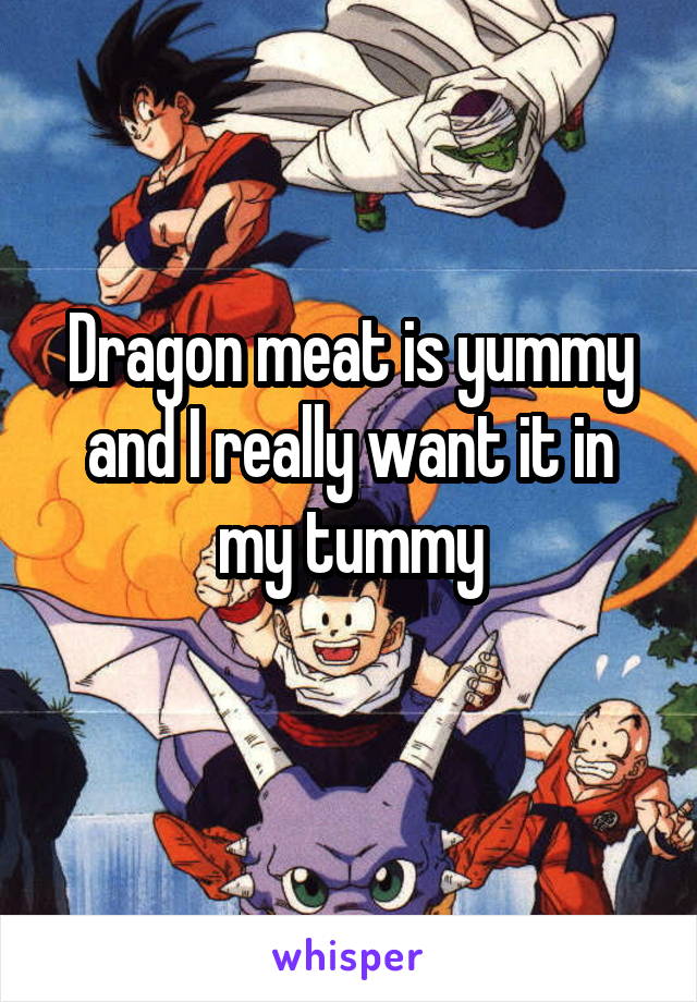 Dragon meat is yummy and I really want it in my tummy
