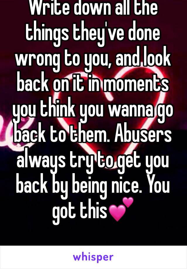 Write down all the things they've done wrong to you, and look back on it in moments you think you wanna go back to them. Abusers always try to get you back by being nice. You got this💕