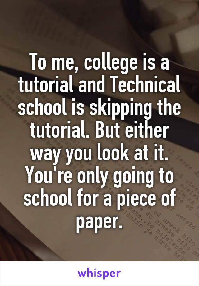 To me, college is a tutorial and Technical school is skipping the tutorial. But either way you look at it. You're only going to school for a piece of paper.