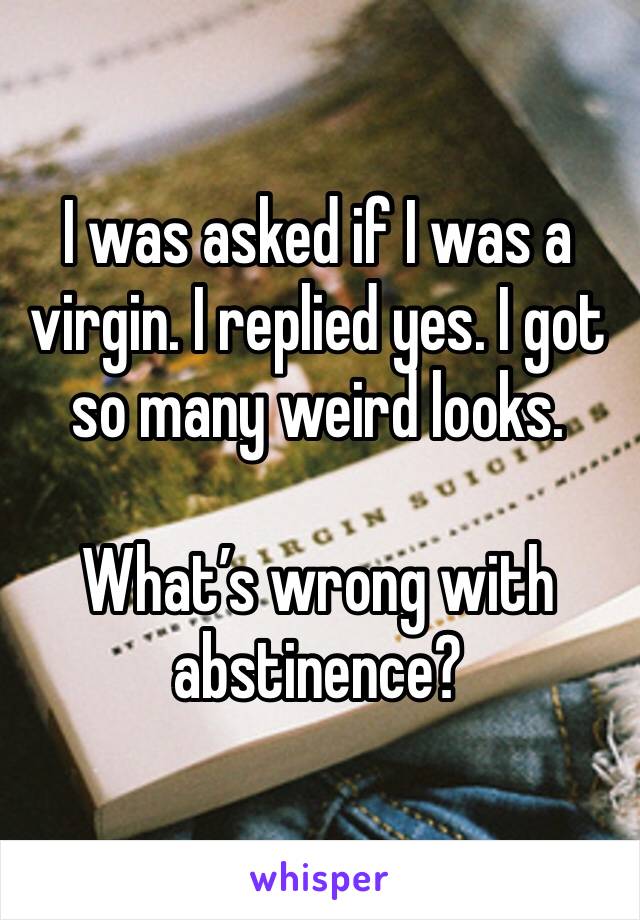 I was asked if I was a virgin. I replied yes. I got so many weird looks. 

What’s wrong with abstinence?