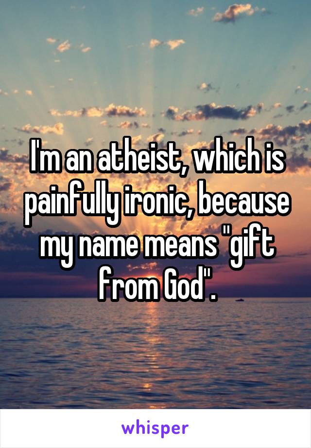 I'm an atheist, which is painfully ironic, because my name means "gift from God".