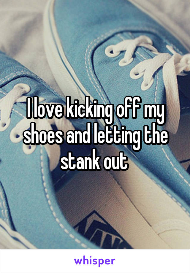 I love kicking off my shoes and letting the stank out 
