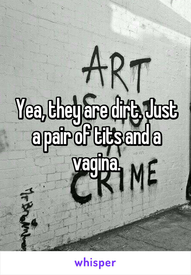 Yea, they are dirt. Just a pair of tits and a vagina.