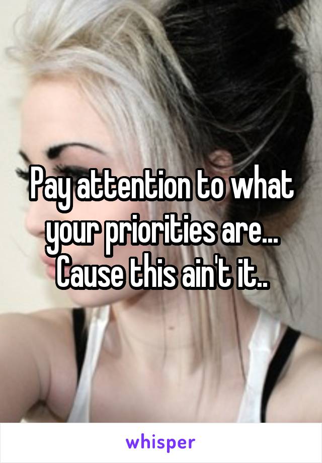 Pay attention to what your priorities are... Cause this ain't it..