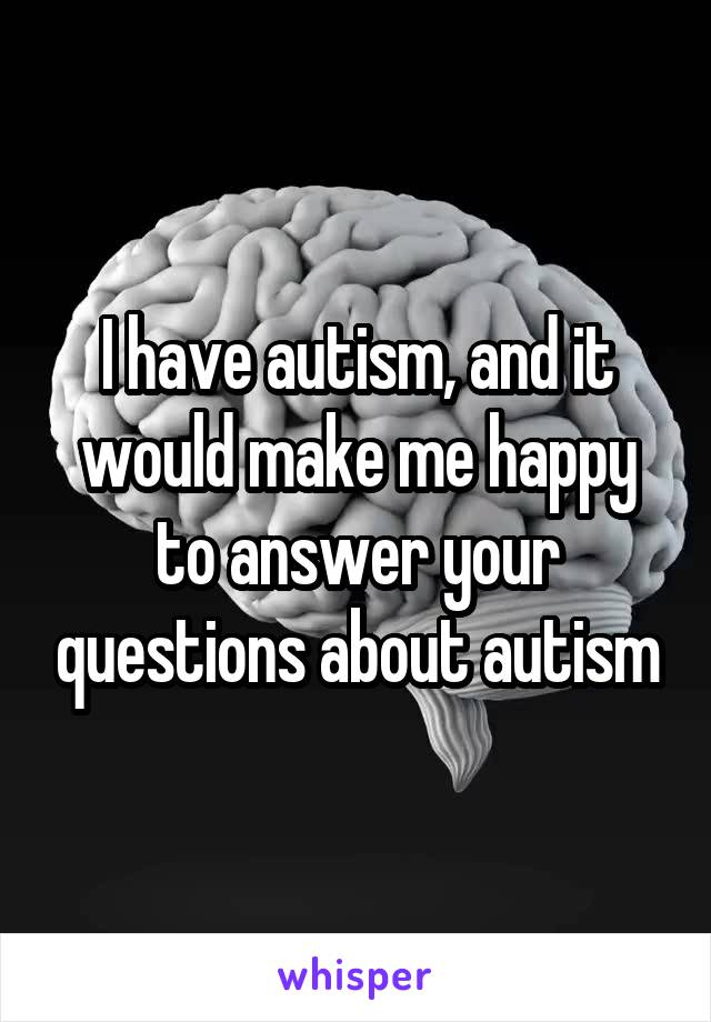 I have autism, and it would make me happy to answer your questions about autism