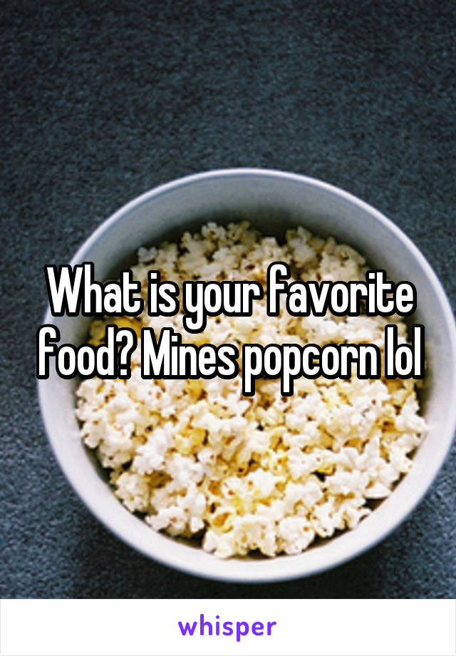 What is your favorite food? Mines popcorn lol