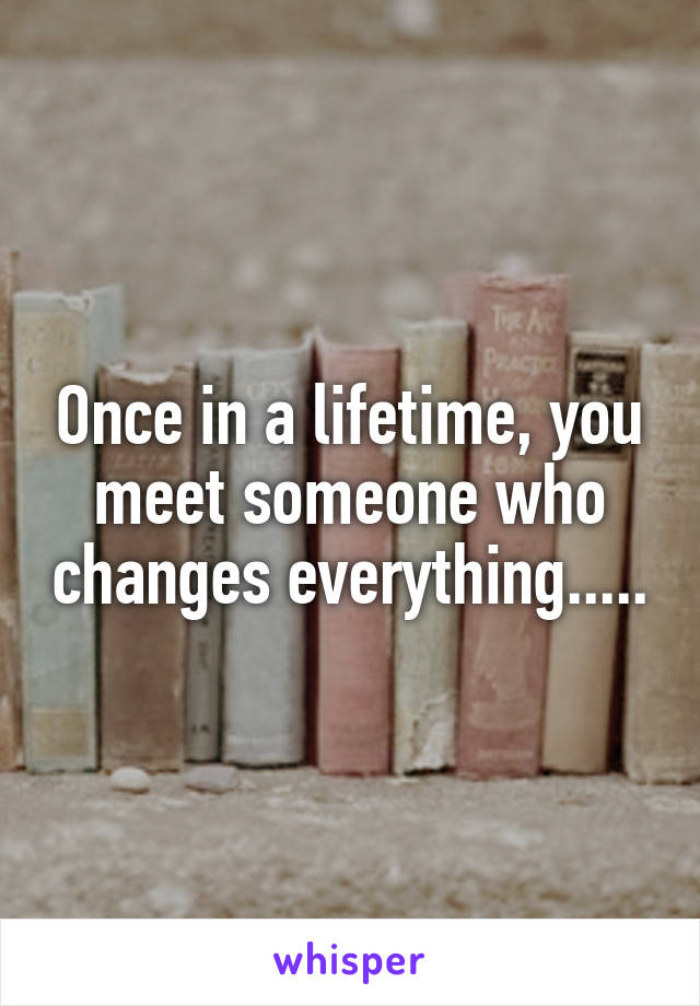 Once in a lifetime, you meet someone who changes everything.....