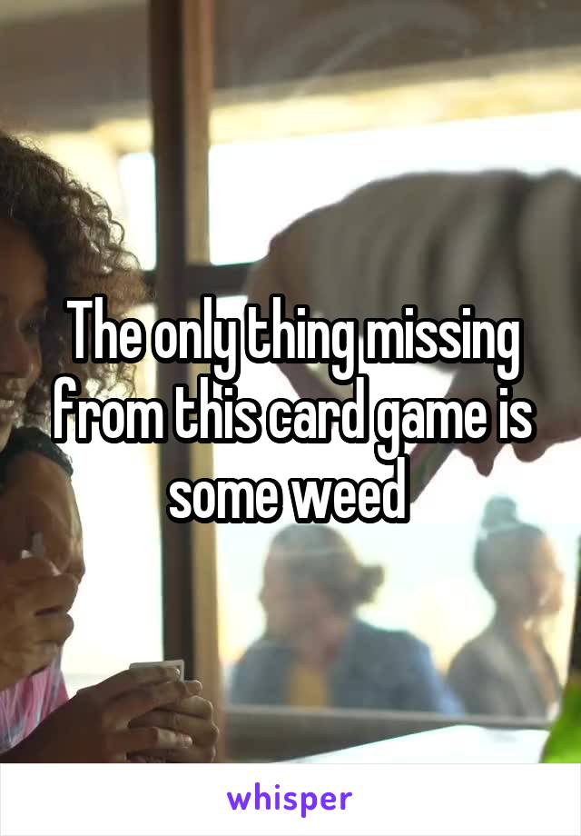The only thing missing from this card game is some weed 