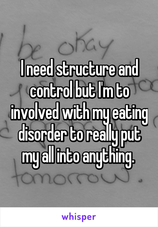 I need structure and control but I'm to involved with my eating disorder to really put my all into anything. 