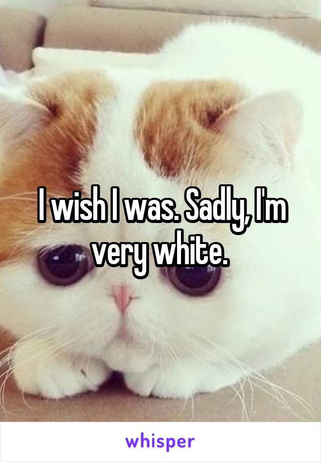 I wish I was. Sadly, I'm very white. 
