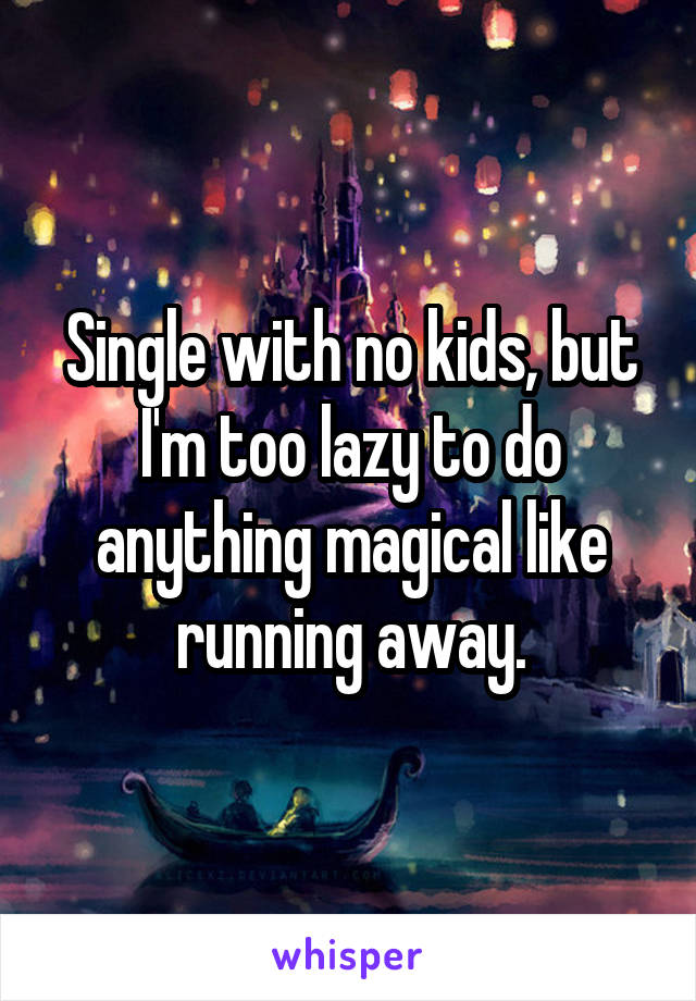 Single with no kids, but I'm too lazy to do anything magical like running away.