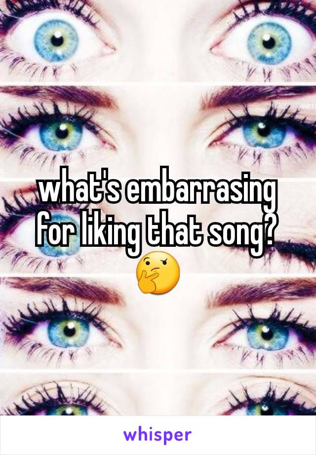 what's embarrasing for liking that song?🤔