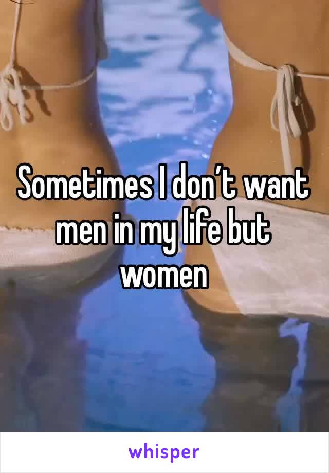 Sometimes I don’t want men in my life but women