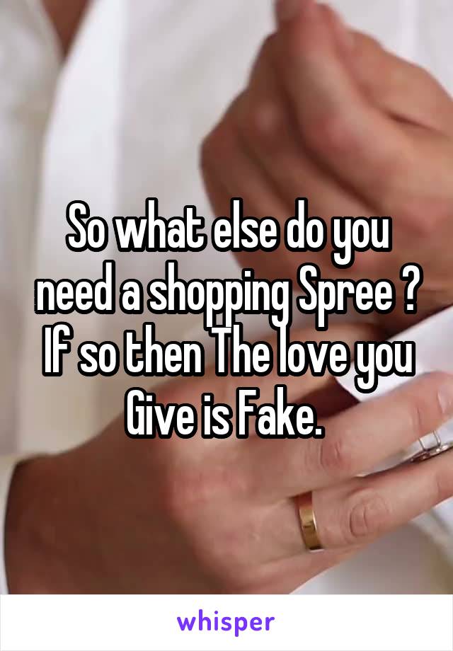 So what else do you need a shopping Spree ? If so then The love you Give is Fake. 