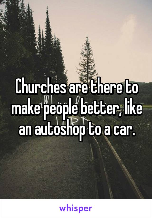 Churches are there to make people better, like an autoshop to a car.