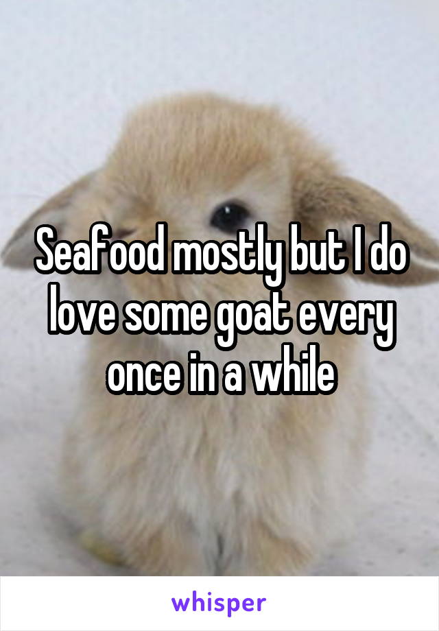 Seafood mostly but I do love some goat every once in a while