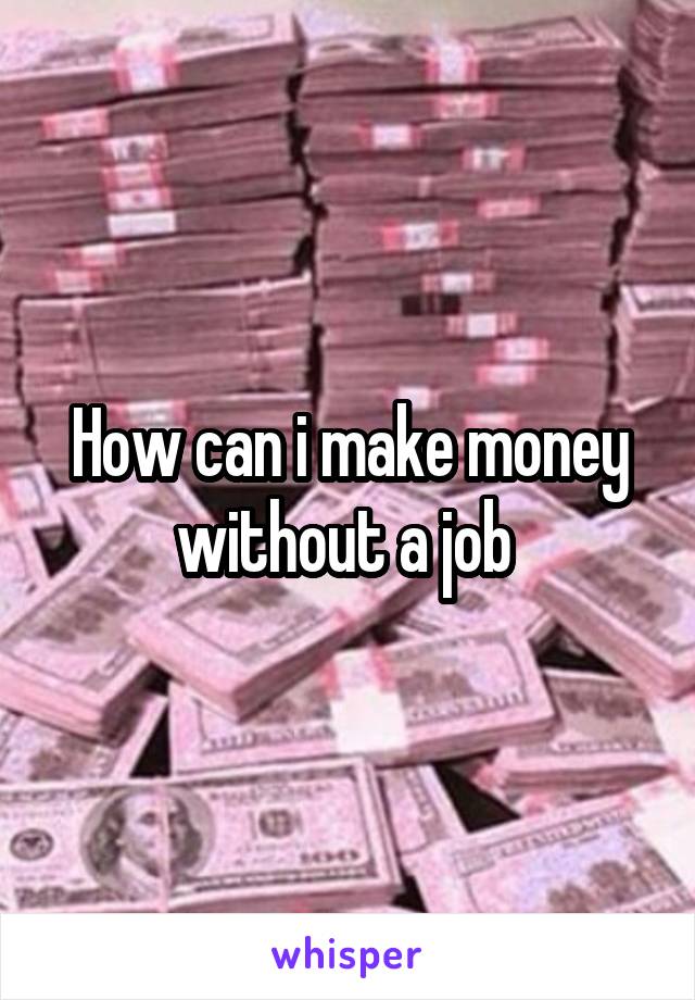 How can i make money without a job 