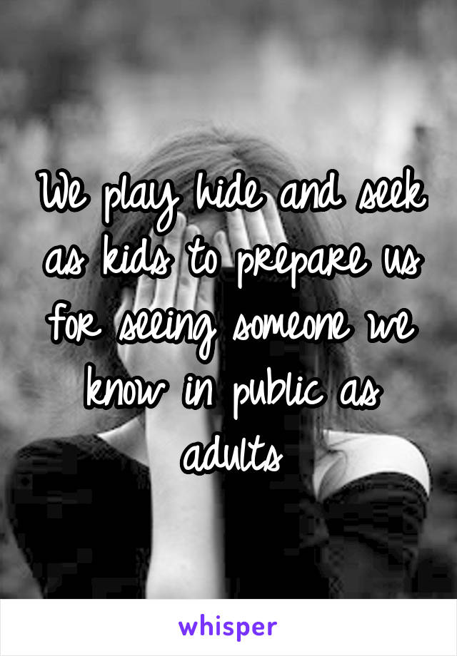 We play hide and seek as kids to prepare us for seeing someone we know in public as adults