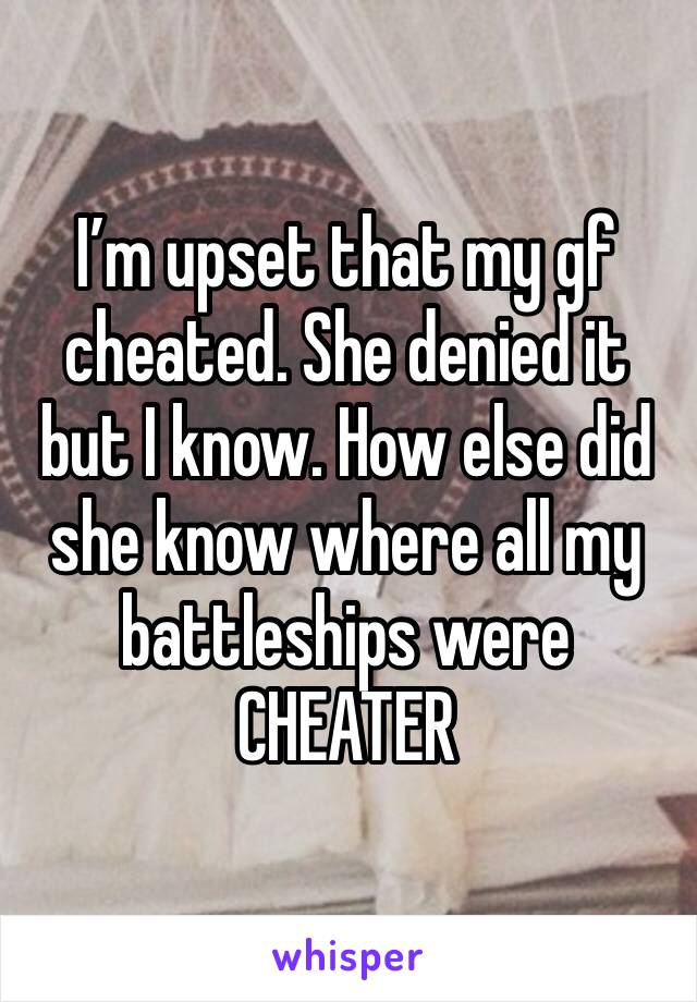 I’m upset that my gf cheated. She denied it but I know. How else did she know where all my battleships were CHEATER