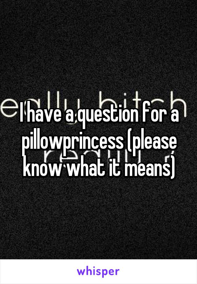 I have a question for a pillowprincess (please know what it means)