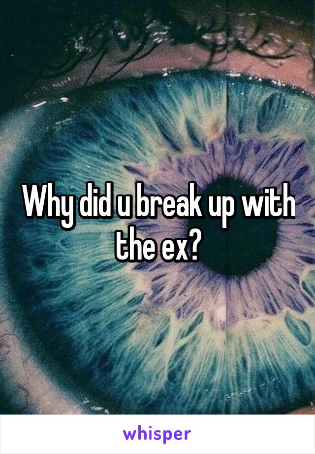 Why did u break up with the ex?