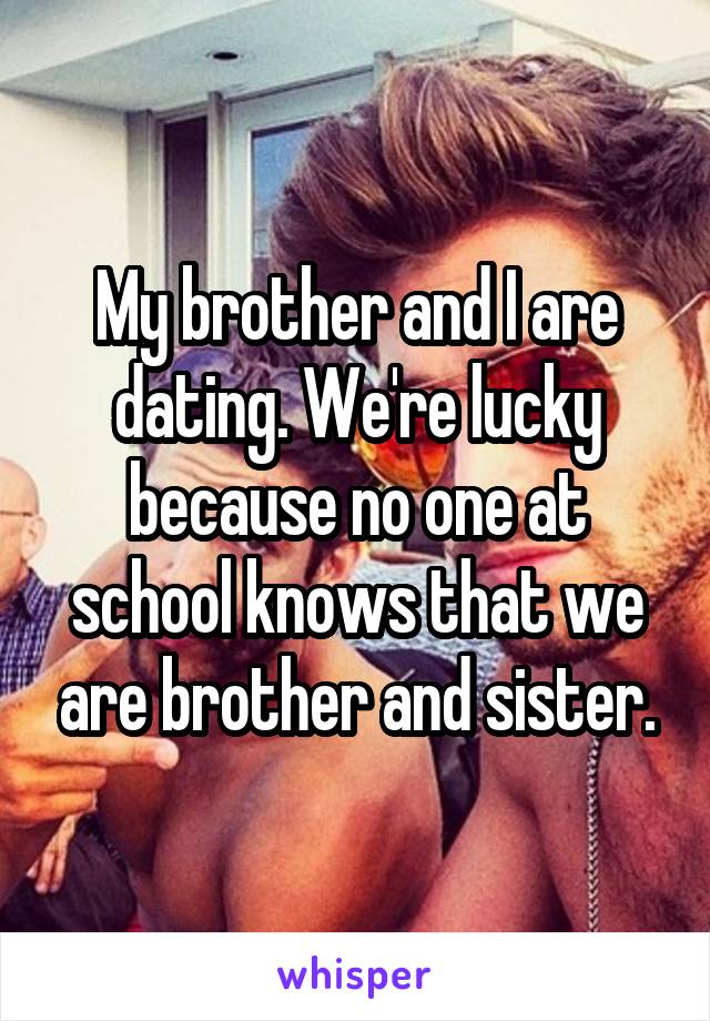 My brother and I are dating. We're lucky because no one at school knows that we are brother and sister.
