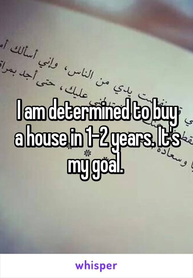 I am determined to buy a house in 1-2 years. It's my goal. 
